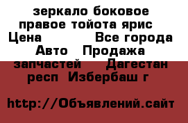 зеркало боковое правое тойота ярис › Цена ­ 5 000 - Все города Авто » Продажа запчастей   . Дагестан респ.,Избербаш г.